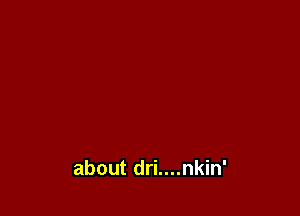 about dri....nkin'