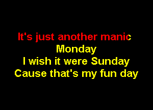 It's just another manic
Monday

lwish it were Sunday
Cause that's my fun day