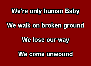 We're only human Baby

We walk on broken ground
We lose our way

We come unwound
