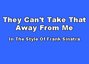 They Can't Take That
Away From Me

In The Style Of Frank Sinatra