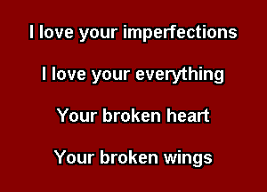 I love your imperfections

I love your everything
Your broken heart

Your broken wings