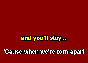 and you'll stay...

'Cause when we're torn apart