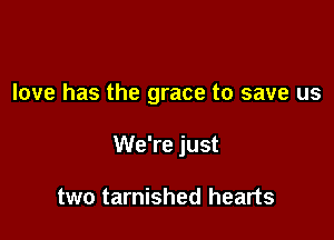 love has the grace to save us

We're just

two tarnished hearts