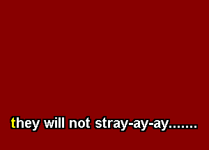 they will not stray-ay-ay .......