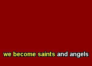 we become saints and angels