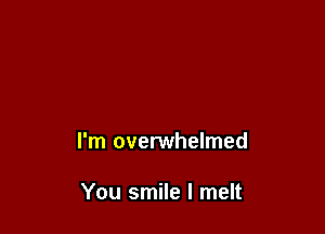 I'm overwhelmed

You smile I melt