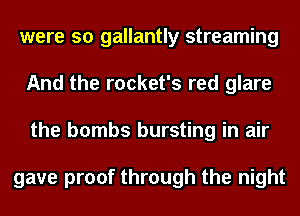 were so gallantly streaming
And the rocket's red glare
the bombs bursting in air

gave proof through the night