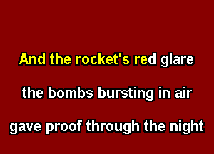 And the rocket's red glare
the bombs bursting in air

gave proof through the night