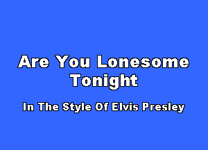 Are You Lonesome

Tonight

In The Style Of Elvis Presley