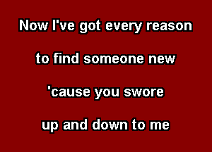 Now I've got every reason
to find someone new

'cause you swore

up and down to me