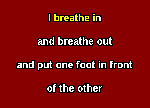 I breathe in

and breathe out

and put one foot in front

of the other