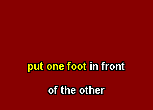 put one foot in front

of the other