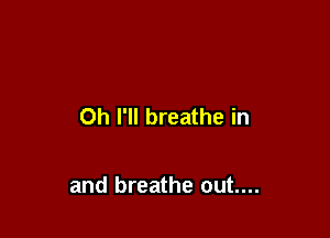 Oh I'll breathe in

and breathe out....