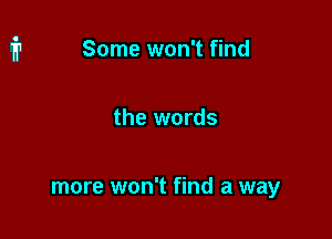 Some won't find

the words

more won't find a way