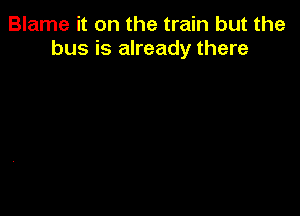 Blame it on the train but the
bus is already there