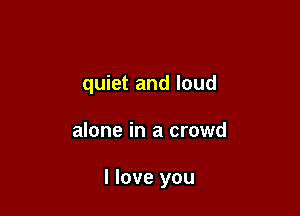 quiet and loud

alone in a crowd

I love you