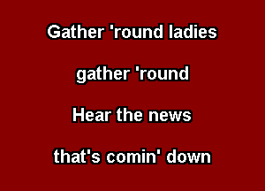 Gather 'round ladies

gather 'round

Hear the news

that's comin' down