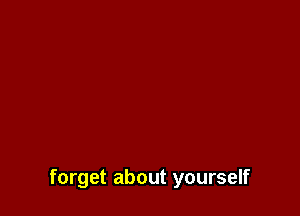 forget about yourself