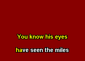 You know his eyes

have seen the miles