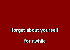 forget about yourself

for awhile