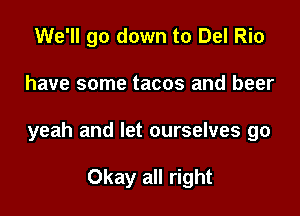 We'll go down to Del Rio

have some tacos and beer

yeah and let ourselves go

Okay all right