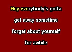 Hey everybody's gotta

get away sometime

forget about yourself

for awhile