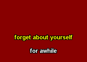 forget about yourself

for awhile