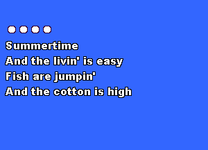 OOOO

Summertime
And the Iivin' is easy

Fish are jumpin'
And the cotton is high