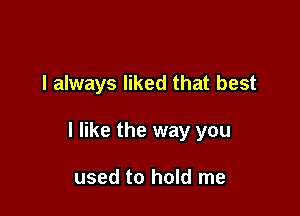 I always liked that best

I like the way you

used to hold me