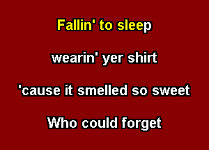 Fallin' to sleep
wearin' yer shirt

'cause it smelled so sweet

Who could forget