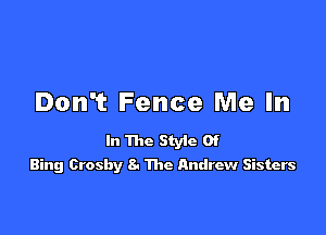 Dth Fence Me In

In The Style Of
Bing Crosby 8. The Andrew Sisters