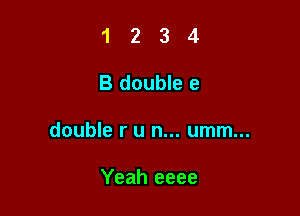 1234

B double e

double r u n... umm...

Yeah eeee