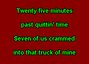 Twenty five minutes

past quittin' time

Seven of us crammed

into that truck of mine