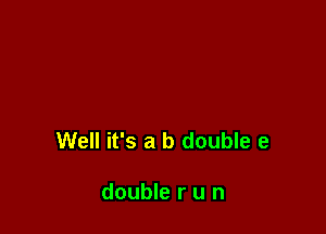 Well it's a b double e

double r u n