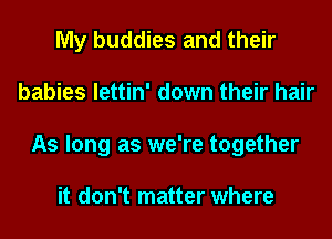 My buddies and their
babies lettin' down their hair
As long as we're together

it don't matter where