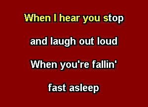 When I hear you stop

and laugh out loud
When you're fallin'

fast asleep