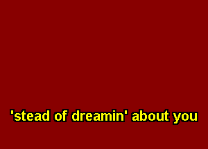 'stead of dreamin' about you