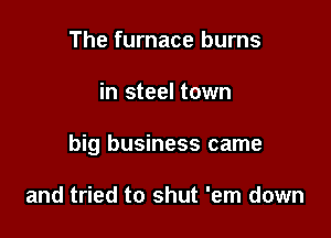 The furnace burns

in steel town

big business came

and tried to shut 'em down