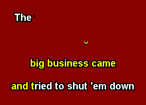 U

big business came

and tried to shut 'em down