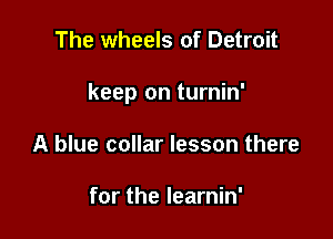 The wheels of Detroit

keep on turnin'

A blue collar lesson there

for the learnin'
