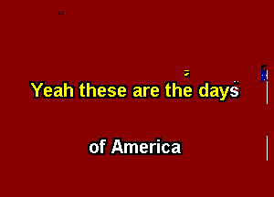 Yeah these are tht'? days

of America