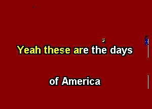 Yeah these are tht'? days

of America