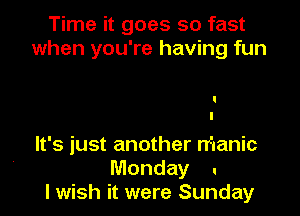 Time it goes so fast
when you're having fun

It's just another manic
Monday .
I wish it were Sunday