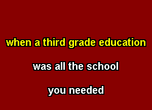 when a third grade education

was all the school

you needed