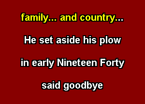 family... and country...

He set aside his plow

in early Nineteen Forty

said goodbye