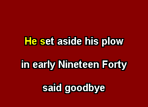 He set aside his plow

in early Nineteen Forty

said goodbye