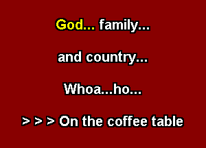 God... family...

and country...

Whoa...ho...

ra On the coffee table