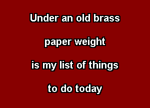 Under an old brass

paper weight

is my list of things

to do today