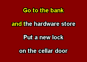 Go to the bank

and the hardware store

Put a new lock

on the cellar door