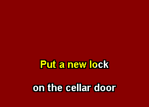 Put a new lock

on the cellar door